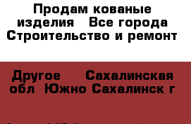 Продам кованые изделия - Все города Строительство и ремонт » Другое   . Сахалинская обл.,Южно-Сахалинск г.